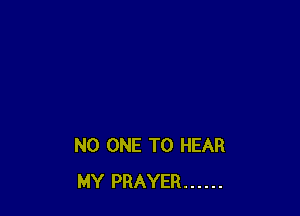 NO ONE TO HEAR
MY PRAYER ......