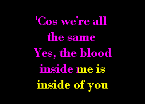 'Cos we're all
the same

Y es, the blood

inside me is

inside of you
