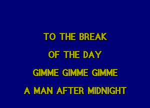 TO THE BREAK

OF THE DAY
GIMME GIMME GIMME
A MAN AFTER MIDNIGHT