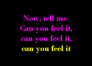 Now, tell me

Can you feel it,

can you feel it,
can you feel it