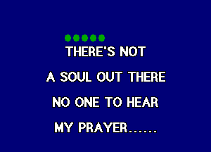 THERE'S NOT

A SOUL OUT THERE
NO ONE TO HEAR
MY PRAYER ......