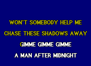 WON'T SOMEBODY HELP ME
CHASE THESE SHADOWS AWAY
GIMME GIMME GIMME
A MAN AFTER MIDNIGHT