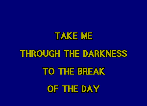 TAKE ME

THROUGH THE DARKNESS
TO THE BREAK
OF THE DAY