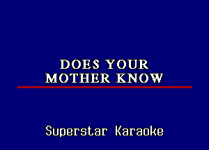 DOESYOUR
M OTHER KN OW

Superstar Karaoke
