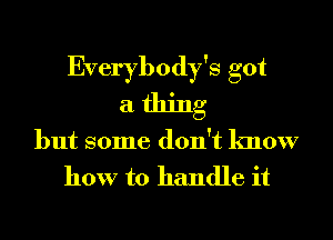 Everybody's got
a thing
but some don't know
how to handle it