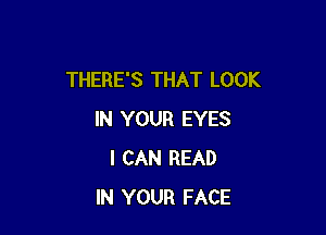 THERE'S THAT LOOK

IN YOUR EYES
I CAN READ
IN YOUR FACE