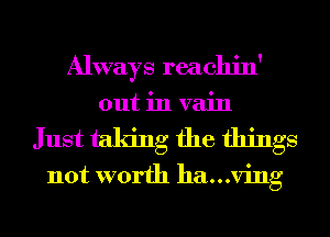 Always reachin'
out in vain
Just taking the things
not worth hamving