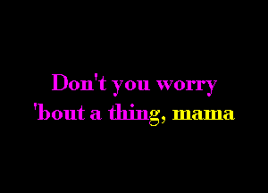 Don't you worry

'bout a thing, mama