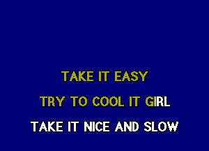 TAKE IT EASY
TRY TO COOL IT GIRL
TAKE IT NICE AND SLOW