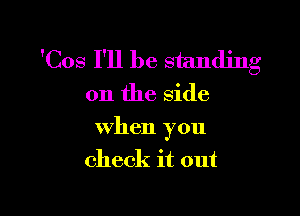 'Cos I'll be standing

on the side

when you

check it out