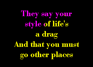 They say yom'
style of life's
a drag
And that you must

go other places