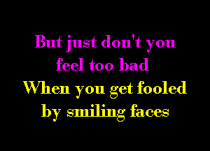 But just don't you
feel too bad
'When you get fooled

by smiling faces

g
