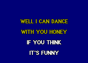 WELL I CAN DANCE

WITH YOU HONEY
IF YOU THINK
IT'S FUNNY