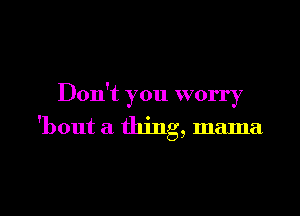 Don't you worry

'bout a thing, mama