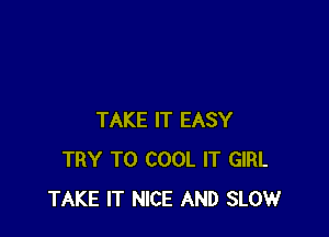 TAKE IT EASY
TRY TO COOL IT GIRL
TAKE IT NICE AND SLOW