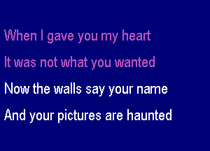 Now the walls say your name

And your pictures are haunted