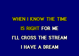 WHEN I KNOW THE TIME

IS RIGHT FOR ME
I'LL CROSS THE STREAM
I HAVE A DREAM