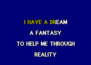 I HAVE A DREAM

A FANTASY
TO HELP ME THROUGH
REALITY