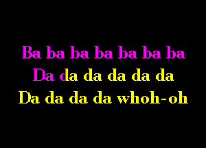 Ba ba ba ba ba ba ba
Da (la (la (la (la (la
Da (la (la (la Wholl- 0h