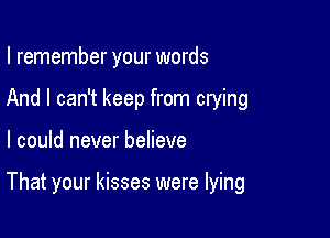 I remember your words
And I can't keep from crying

I could never believe

That your kisses were lying