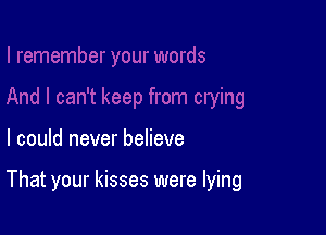 I could never believe

That your kisses were lying