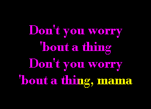 Don't you worry
'bout a thing

DOIft you worry

'bout a. thing, mama

g