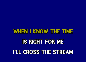 WHEN I KNOW THE TIME
IS RIGHT FOR ME
I'LL CROSS THE STREAM