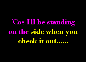 'Cos I'll be standing

on the Side When you
check it out ......