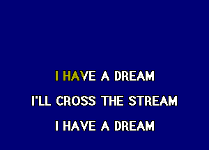 I HAVE A DREAM
I'LL CROSS THE STREAM
I HAVE A DREAM