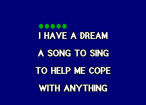 I HAVE A DREAM

A SONG TO SING
TO HELP ME COPE
WITH ANYTHING