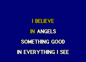 I BELIEVE

IN ANGELS
SOMETHING GOOD
IN EVERYTHING I SEE