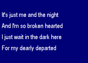 Ifs just me and the night
And I'm so broken headed

ljust wait in the dark here

For my dearly departed