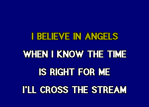 I BELIEVE IN ANGELS
WHEN I KNOW THE TIME
IS RIGHT FOR ME
I'LL CROSS THE STREAM