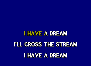 I HAVE A DREAM
I'LL CROSS THE STREAM
I HAVE A DREAM