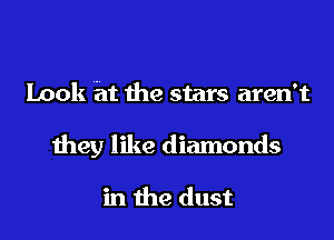 Look ht the stars aren't

they like diamonds

in the dust