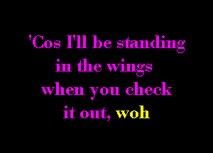 'Cos I'll be standing
in the wings
when you check

it out, woh

g