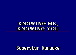 KNOWING ME,
KNOWING YOU

Superstar Karaoke