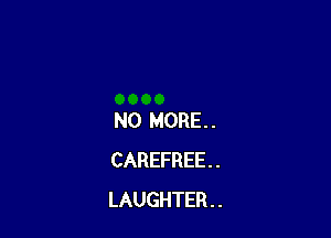 NO MORE. .
CAREFREE . .
LAUGHTER . .