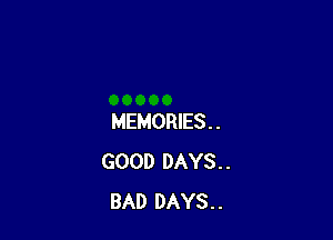 MEMORIES. .
GOOD DAYS. .
BAD DAYS. .