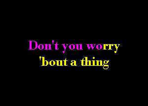 Don't you worry

'bout a thing