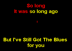 Solong
It was so long ago

But I've Still Got The Blues
foryou