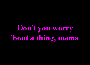 Don't you worry

'bout a thing, mama