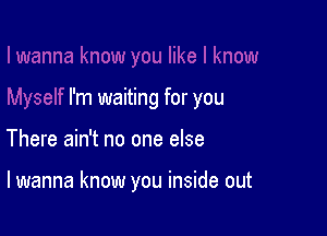 I'm waiting for you

There ain't no one else

lwanna know you inside out