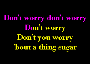 Don't worry don't worry
Don't worry
Don't you worry
'bout a thing sugar