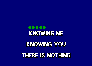 KNOWING ME
KNOWING YOU
THERE IS NOTHING