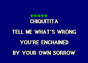 CHIQUITITA

TELL ME WHAT'S WRONG
YOU'RE ENCHAINED
BY YOUR OWN SORROW
