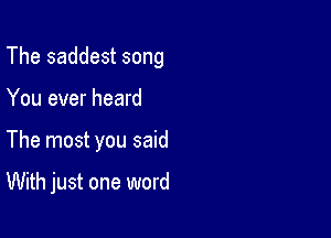 The saddest song

You ever heard

The most you said

With just one word