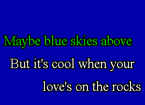 Maybe blue skies above

But it's cool When your

love's 0n the rocks
