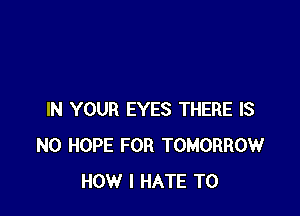 IN YOUR EYES THERE IS
NO HOPE FOR TOMORROW
HOW I HATE T0