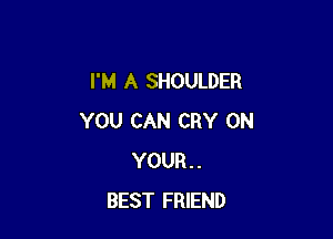 I'M A SHOULDER

YOU CAN CRY ON
YOUR..
BEST FRIEND
